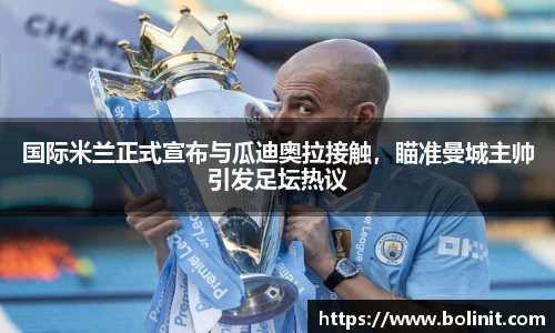 国际米兰正式宣布与瓜迪奥拉接触，瞄准曼城主帅引发足坛热议