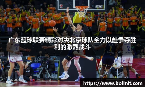 广东篮球联赛精彩对决北京球队全力以赴争夺胜利的激烈战斗