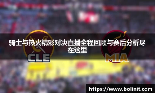 骑士与热火精彩对决直播全程回顾与赛后分析尽在这里