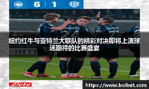 纽约红牛与亚特兰大联队的精彩对决即将上演球迷期待的比赛盛宴