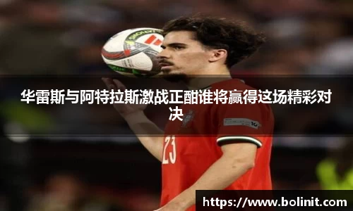 华雷斯与阿特拉斯激战正酣谁将赢得这场精彩对决