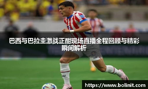 巴西与巴拉圭激战正酣现场直播全程回顾与精彩瞬间解析