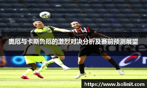奥厄与卡斯鲁厄的激烈对决分析及赛前预测展望