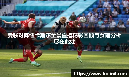 曼联对阵纽卡斯尔全景直播精彩回顾与赛前分析尽在此处